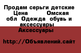 Продам серьги детские › Цена ­ 250 - Омская обл. Одежда, обувь и аксессуары » Аксессуары   